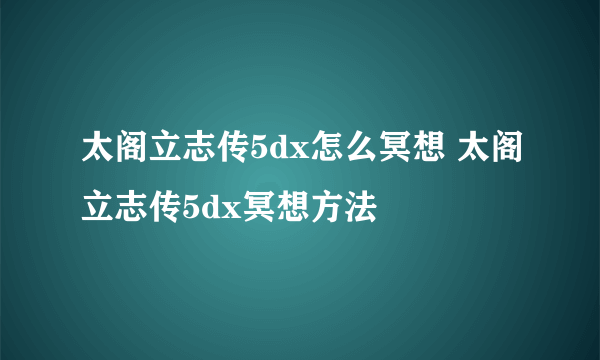 太阁立志传5dx怎么冥想 太阁立志传5dx冥想方法