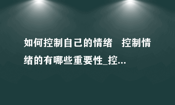 如何控制自己的情绪   控制情绪的有哪些重要性_控制自己的情绪的一些方法