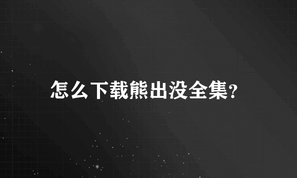 怎么下载熊出没全集？