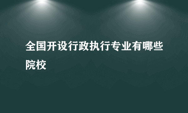 全国开设行政执行专业有哪些院校