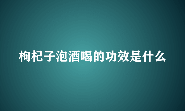 枸杞子泡酒喝的功效是什么