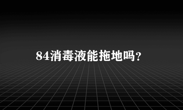 84消毒液能拖地吗？