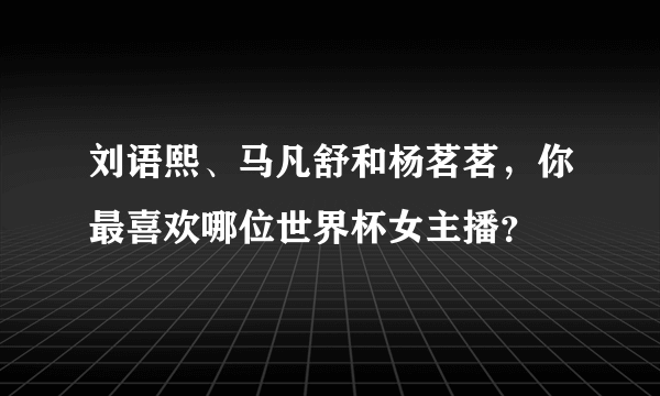 刘语熙、马凡舒和杨茗茗，你最喜欢哪位世界杯女主播？