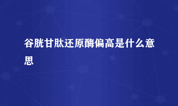 谷胱甘肽还原酶偏高是什么意思