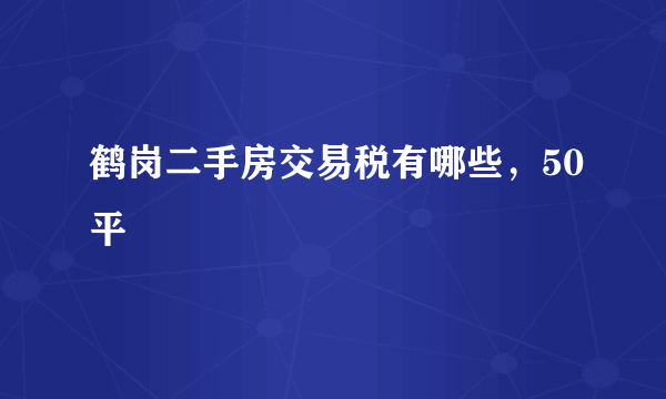 鹤岗二手房交易税有哪些，50平