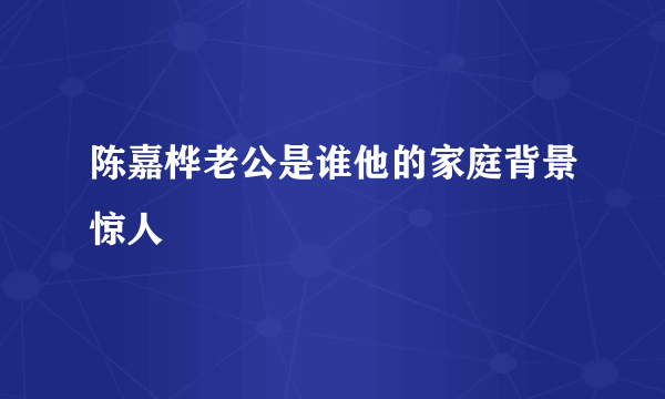 陈嘉桦老公是谁他的家庭背景惊人