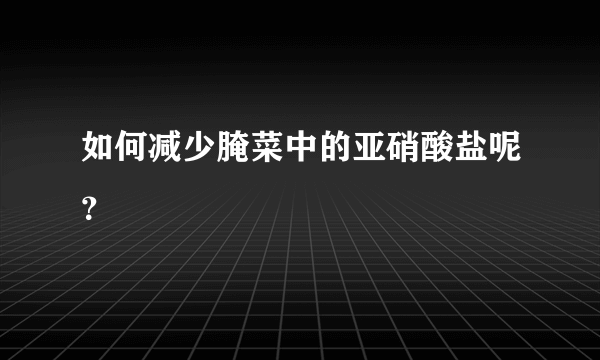 如何减少腌菜中的亚硝酸盐呢？