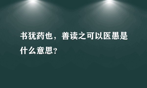 书犹药也，善读之可以医愚是什么意思？