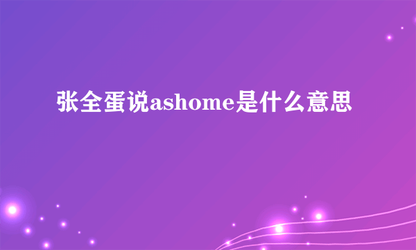 张全蛋说ashome是什么意思