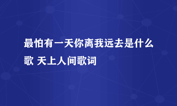 最怕有一天你离我远去是什么歌 天上人间歌词