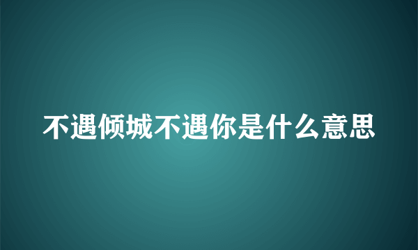 不遇倾城不遇你是什么意思