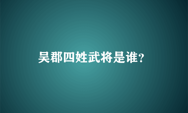 吴郡四姓武将是谁？