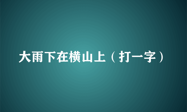 大雨下在横山上（打一字）