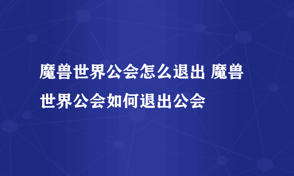 魔兽世界公会怎么退出 魔兽世界公会如何退出公会