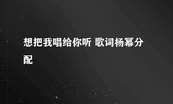 想把我唱给你听 歌词杨幂分配