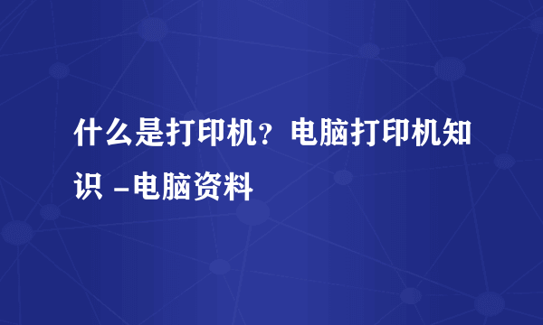 什么是打印机？电脑打印机知识 -电脑资料