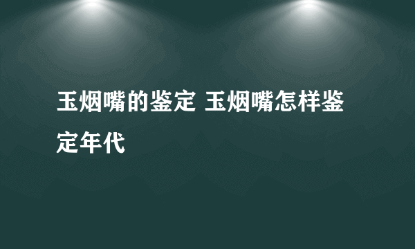 玉烟嘴的鉴定 玉烟嘴怎样鉴定年代