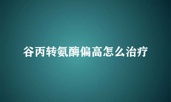 谷丙转氨酶偏高怎么治疗