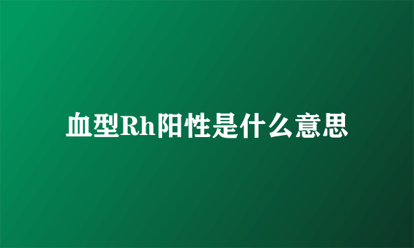 血型Rh阳性是什么意思