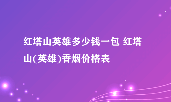 红塔山英雄多少钱一包 红塔山(英雄)香烟价格表