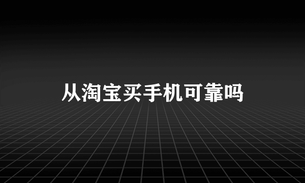 从淘宝买手机可靠吗