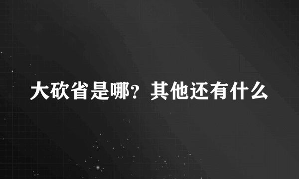 大砍省是哪？其他还有什么