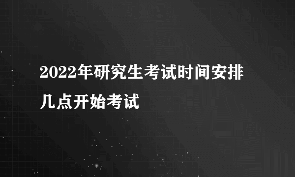 2022年研究生考试时间安排 几点开始考试