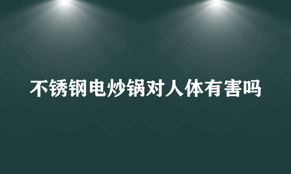 不锈钢电炒锅对人体有害吗