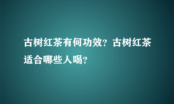 古树红茶有何功效？古树红茶适合哪些人喝？