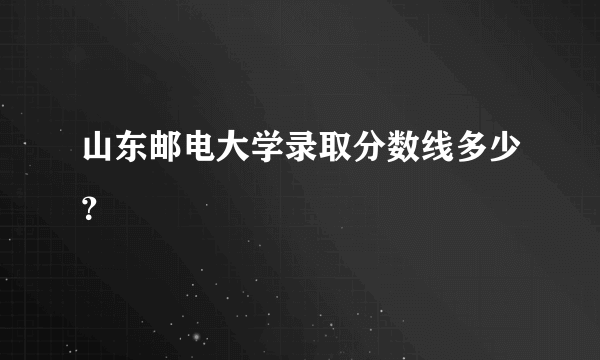 山东邮电大学录取分数线多少？