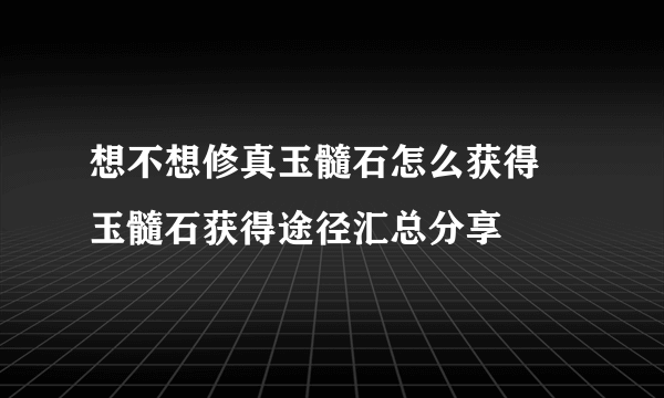 想不想修真玉髓石怎么获得 玉髓石获得途径汇总分享