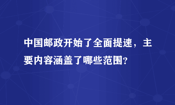 中国邮政开始了全面提速，主要内容涵盖了哪些范围？