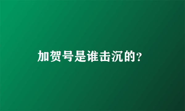 加贺号是谁击沉的？