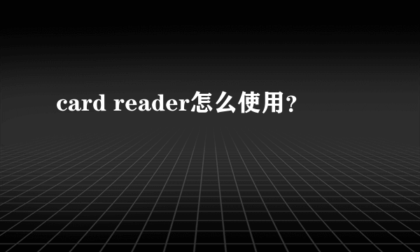 card reader怎么使用？