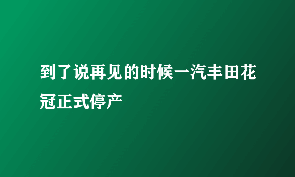 到了说再见的时候一汽丰田花冠正式停产