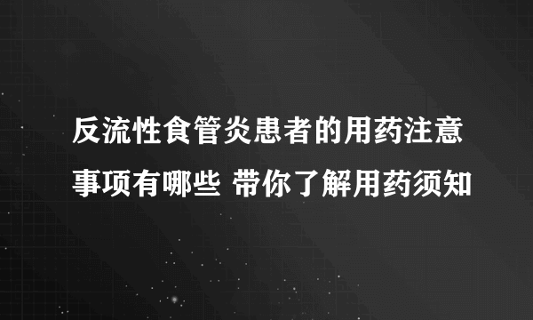 反流性食管炎患者的用药注意事项有哪些 带你了解用药须知