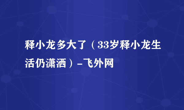 释小龙多大了（33岁释小龙生活仍潇洒）-飞外网