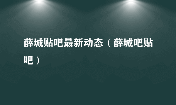 薛城贴吧最新动态（薛城吧贴吧）