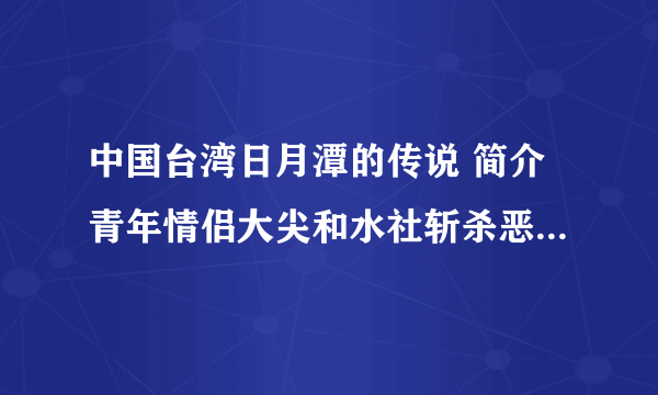 中国台湾日月潭的传说 简介青年情侣大尖和水社斩杀恶龙的故事