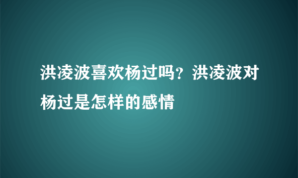 洪凌波喜欢杨过吗？洪凌波对杨过是怎样的感情