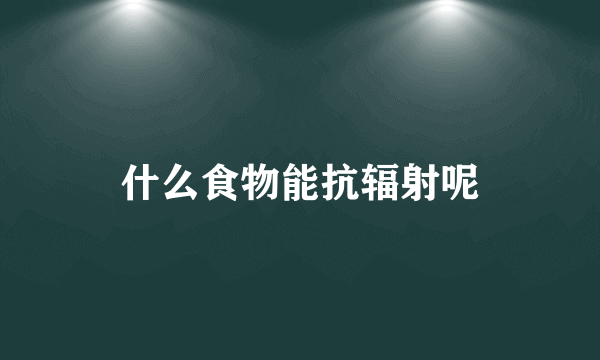 什么食物能抗辐射呢