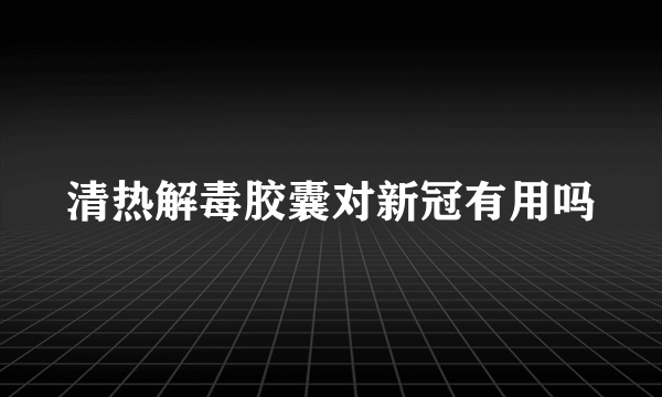 清热解毒胶囊对新冠有用吗