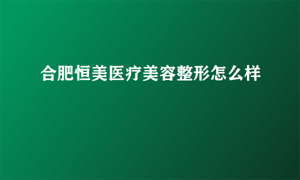 合肥恒美医疗美容整形怎么样