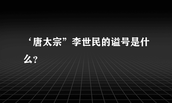 ‘唐太宗”李世民的谥号是什么？