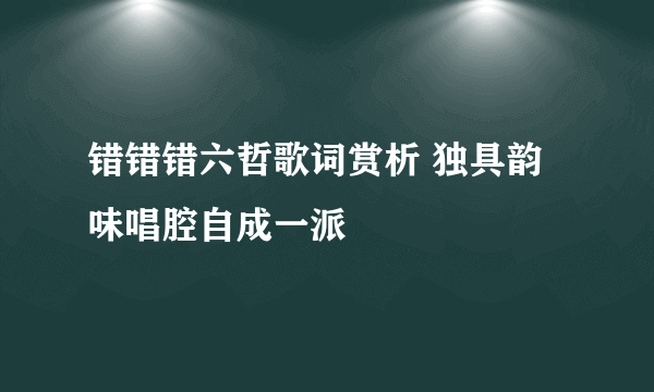 错错错六哲歌词赏析 独具韵味唱腔自成一派