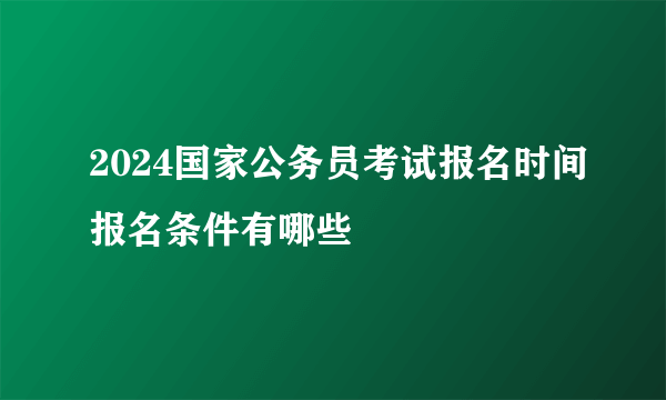 2024国家公务员考试报名时间报名条件有哪些