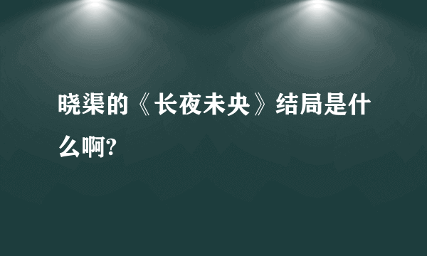 晓渠的《长夜未央》结局是什么啊?