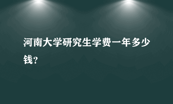 河南大学研究生学费一年多少钱？