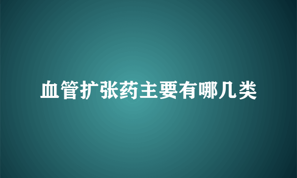 血管扩张药主要有哪几类