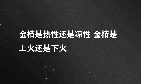 金桔是热性还是凉性 金桔是上火还是下火